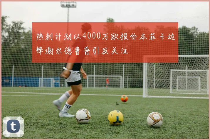 热刺计划以4000万欧报价本菲卡边锋谢尔德鲁普引发关注