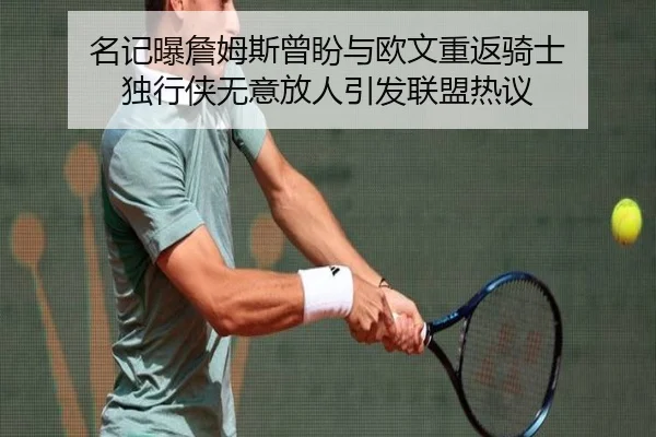 名记曝詹姆斯曾盼与欧文重返骑士 独行侠无意放人引发联盟热议