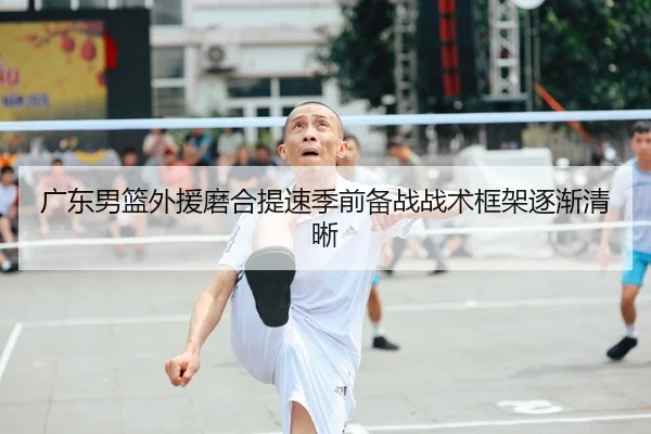 广东男篮外援磨合提速季前备战战术框架逐渐清晰
