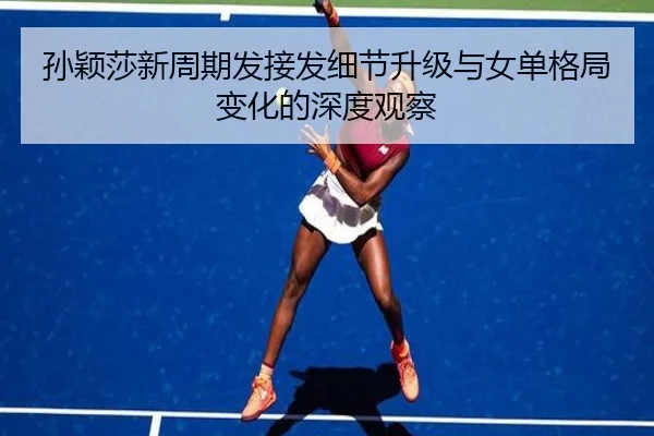孙颖莎新周期发接发细节升级与女单格局变化的深度观察