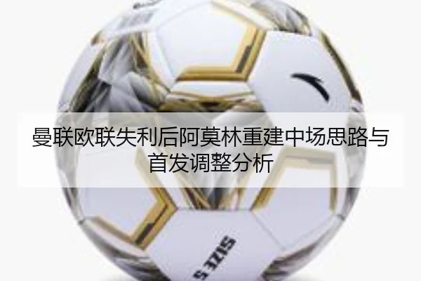 曼联欧联失利后阿莫林重建中场思路与首发调整分析